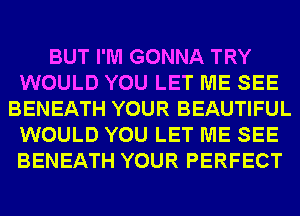 BUT I'M GONNA TRY
WOULD YOU LET ME SEE
BENEATH YOUR BEAUTIFUL
WOULD YOU LET ME SEE
BENEATH YOUR PERFECT