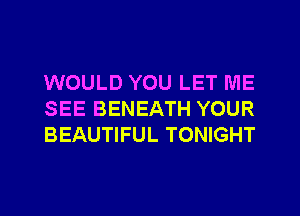 WOULD YOU LET ME
SEE BENEATH YOUR
BEAUTIFUL TONIGHT