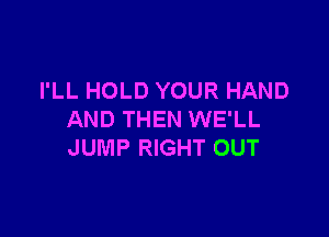I'LL HOLD YOUR HAND

AND THEN WE'LL
JUMP RIGHT OUT
