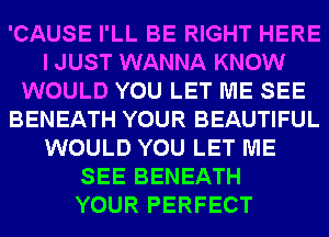 'CAUSE I'LL BE RIGHT HERE
IJUST WANNA KNOW
WOULD YOU LET ME SEE
BENEATH YOUR BEAUTIFUL
WOULD YOU LET ME
SEE BENEATH
YOUR PERFECT