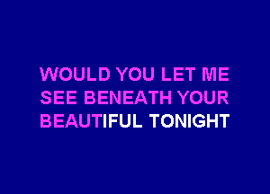 WOULD YOU LET ME
SEE BENEATH YOUR
BEAUTIFUL TONIGHT