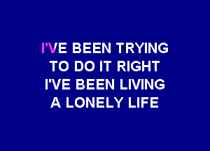 I'VE BEEN TRYING
TO DO IT RIGHT

I'VE BEEN LIVING
A LONELY LIFE