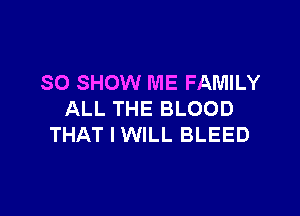 SO SHOW ME FAMILY

ALL THE BLOOD
THAT I WILL BLEED