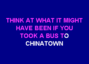 THINK AT WHAT IT MIGHT
HAVE BEEN IF YOU

TOOK A BUS TO
CHINATOWN