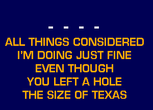 ALL THINGS CONSIDERED
I'M DOING JUST FINE
EVEN THOUGH
YOU LEFT A HOLE
THE SIZE OF TEXAS