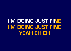 I'M DOING JUST FINE

I'M DOING JUST FINE
YEAH EH EH