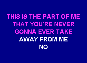 THIS IS THE PART OF ME
THAT YOU'RE NEVER
GONNA EVER TAKE
AWAY FROM ME
N0