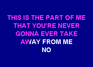 THIS IS THE PART OF ME
THAT YOU'RE NEVER
GONNA EVER TAKE
AWAY FROM ME
N0