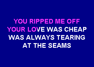 YOU RIPPED ME OFF
YOUR LOVE WAS CHEAP
WAS ALWAYS TEARING

AT THE SEAMS