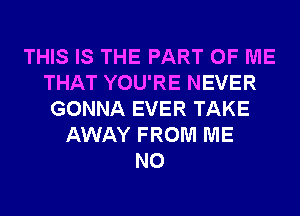 THIS IS THE PART OF ME
THAT YOU'RE NEVER
GONNA EVER TAKE
AWAY FROM ME
N0