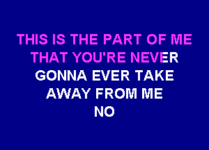 THIS IS THE PART OF ME
THAT YOU'RE NEVER
GONNA EVER TAKE
AWAY FROM ME
N0