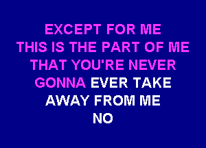 EXCEPT FOR ME
THIS IS THE PART OF ME
THAT YOU'RE NEVER
GONNA EVER TAKE
AWAY FROM ME
N0