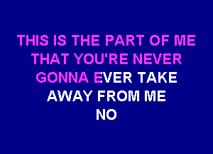 THIS IS THE PART OF ME
THAT YOU'RE NEVER
GONNA EVER TAKE
AWAY FROM ME
N0