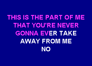 THIS IS THE PART OF ME
THAT YOU'RE NEVER
GONNA EVER TAKE
AWAY FROM ME
N0