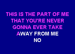 THIS IS THE PART OF ME
THAT YOU'RE NEVER
GONNA EVER TAKE
AWAY FROM ME
N0