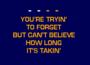 YOU'RE TRYIN'
T0 FORGET
BUT CANT BELIEVE
HOW LONG
ITS TAKIN'