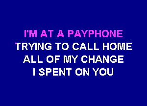 I'M AT A PAYPHONE
TRYING TO CALL HOME

ALL OF MY CHANGE
I SPENT ON YOU