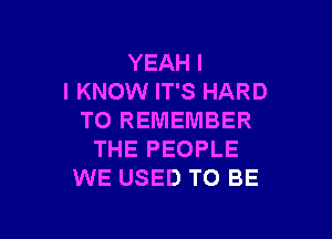 YEAH I
I KNOW IT'S HARD

TO REMEMBER
THE PEOPLE
WE USED TO BE