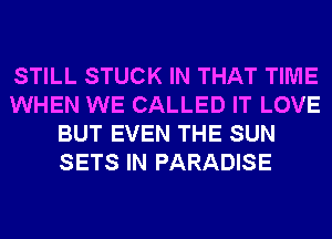 STILL STUCK IN THAT TIME
WHEN WE CALLED IT LOVE
BUT EVEN THE SUN
SETS IN PARADISE