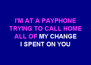 I'M AT A PAYPHONE
TRYING TO CALL HOME

ALL OF MY CHANGE
I SPENT ON YOU