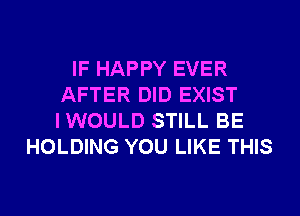 IF HAPPY EVER
AFTER DID EXIST
IWOULD STILL BE

HOLDING YOU LIKE THIS