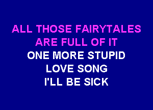 ALL THOSE FAIRYTALES
ARE FULL OF IT
ONE MORE STUPID
LOVE SONG
I'LL BE SICK
