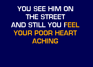 YOU SEE HIM ON
THE STREET
AND STILL YOU FEEL
YOUR POOR HEART
ACHING