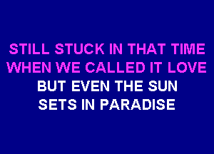 STILL STUCK IN THAT TIME
WHEN WE CALLED IT LOVE
BUT EVEN THE SUN
SETS IN PARADISE