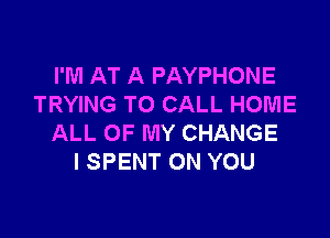 I'M AT A PAYPHONE
TRYING TO CALL HOME

ALL OF MY CHANGE
I SPENT ON YOU
