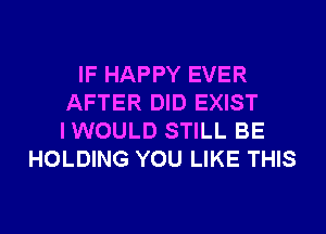 IF HAPPY EVER
AFTER DID EXIST
IWOULD STILL BE

HOLDING YOU LIKE THIS