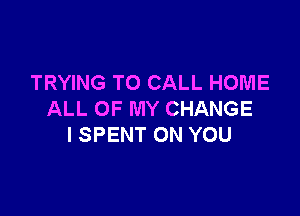 TRYING TO CALL HOME

ALL OF MY CHANGE
I SPENT ON YOU