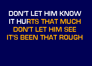 DON'T LET HIM KNOW
IT HURTS THAT MUCH
DON'T LET HIM SEE
ITS BEEN THAT ROUGH