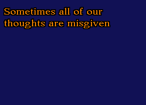 Sometimes all of our
thoughts are misgiven