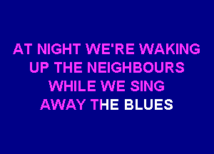 AT NIGHT WE'RE WAKING
UP THE NEIGHBOURS
WHILE WE SING
AWAY THE BLUES