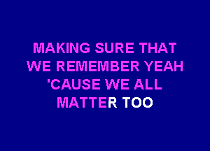 MAKING SURE THAT
WE REMEMBER YEAH
'CAUSE WE ALL
MATTER TOO

g