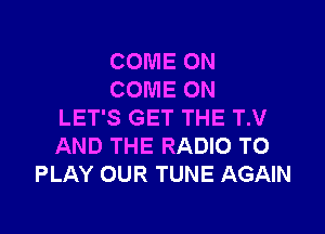 COME ON
COME ON

LET'S GET THE T.V
AND THE RADIO TO
PLAY OUR TUNE AGAIN