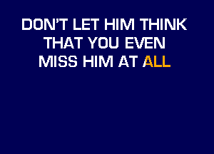 DON'T LET HIM THINK
THAT YOU EVEN
MISS HIM AT ALL