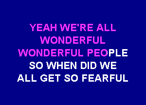 YEAH WE'RE ALL
WONDERFUL
WONDERFUL PEOPLE
SO WHEN DID WE
ALL GET SO FEARFUL