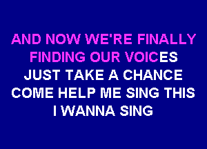 AND NOW WE'RE FINALLY
FINDING OUR VOICES
JUST TAKE A CHANCE
COME HELP ME SING THIS
I WANNA SING
