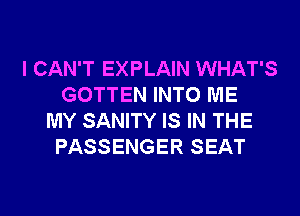 I CAN'T EXPLAIN WHAT'S
GOTTEN INTO ME
MY SANITY IS IN THE
PASSENGER SEAT