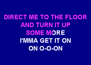 DIRECT ME TO THE FLOOR
AND TURN IT UP
SOME MORE
I'MMA GET IT ON
ON 0-0-0N