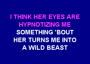 I THINK HER EYES ARE
HYPNOTIZING ME
SOMETHING 'BOUT
HER TURNS ME INTO
A WILD BEAST