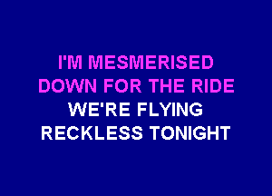 I'M MESMERISED
DOWN FOR THE RIDE
WE'RE FLYING
RECKLESS TONIGHT