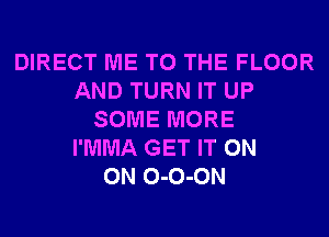 DIRECT ME TO THE FLOOR
AND TURN IT UP
SOME MORE
I'MMA GET IT ON
ON 0-0-0N