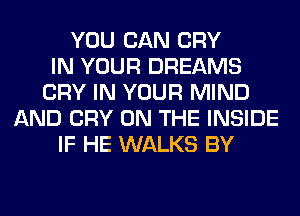 YOU CAN CRY
IN YOUR DREAMS
CRY IN YOUR MIND
AND CRY ON THE INSIDE
IF HE WALKS BY