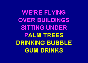 WE'RE FLYING
OVER BUILDINGS
SITTING UNDER
PALM TREES
DRINKING BUBBLE

GUM DRINKS l