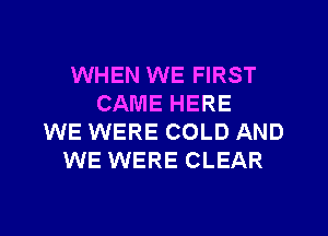 WHEN WE FIRST
CAME HERE
WE WERE COLD AND
WE WERE CLEAR