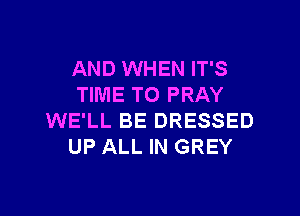 AND WHEN IT'S
TIME TO PRAY

WE'LL BE DRESSED
UP ALL IN GREY