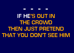 IF HE'S OUT IN
THE CROWD
THEN JUST PRETEND
THAT YOU DON'T SEE HIM