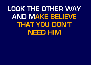 LOOK THE OTHER WAY
AND MAKE BELIEVE
THAT YOU DON'T
NEED HIM